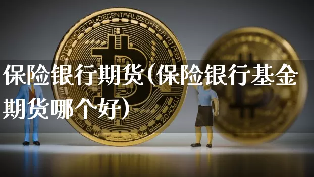 保险银行期货(保险银行基金期货哪个好)_https://www.hbxfywj.com_期货知识_第1张