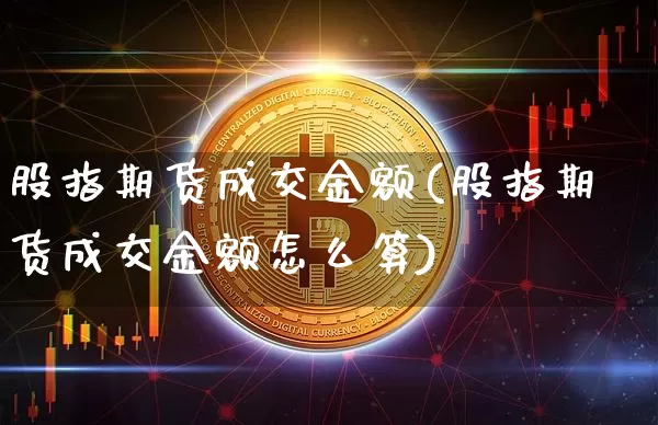股指期货成交金额(股指期货成交金额怎么算)_https://www.hbxfywj.com_证券知识_第1张