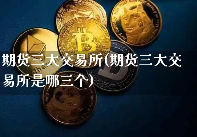 期货三大交易所(期货三大交易所是哪三个)_https://www.hbxfywj.com_期货知识_第1张