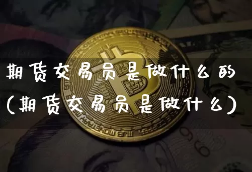 期货交易员是做什么的(期货交易员是做什么)_https://www.hbxfywj.com_基金知识_第1张
