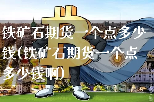 铁矿石期货一个点多少钱(铁矿石期货一个点多少钱啊)_https://www.hbxfywj.com_期货知识_第1张