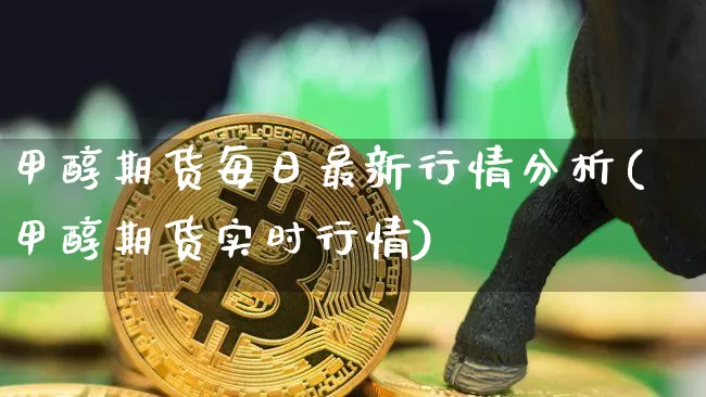 甲醇期货每日最新行情分析(甲醇期货实时行情)_https://www.hbxfywj.com_基金知识_第1张