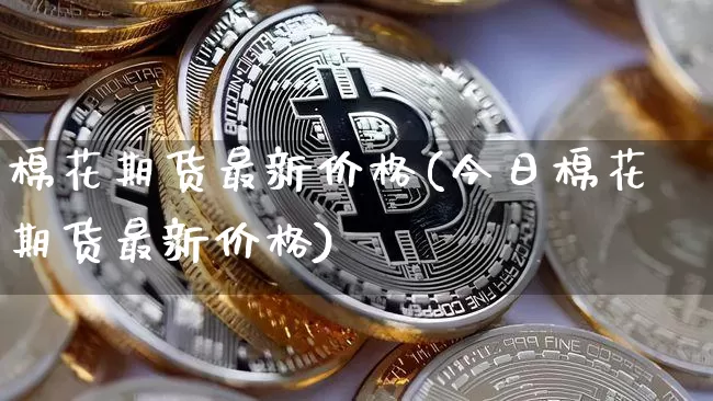 棉花期货最新价格(今日棉花期货最新价格)_https://www.hbxfywj.com_基金知识_第1张