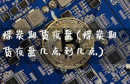 煤炭期货夜盘(煤炭期货夜盘几点到几点)_https://www.hbxfywj.com_期货知识_第1张
