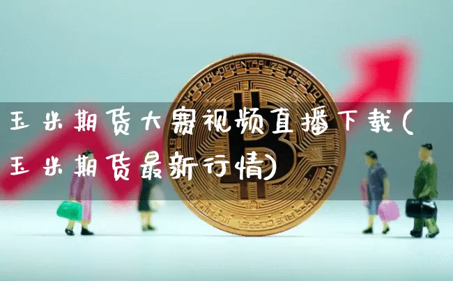 玉米期货大赛视频直播下载(玉米期货最新行情)_https://www.hbxfywj.com_股票知识_第1张