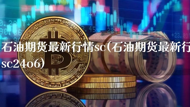 石油期货最新行情sc(石油期货最新行情sc24o6)_https://www.hbxfywj.com_基金知识_第1张