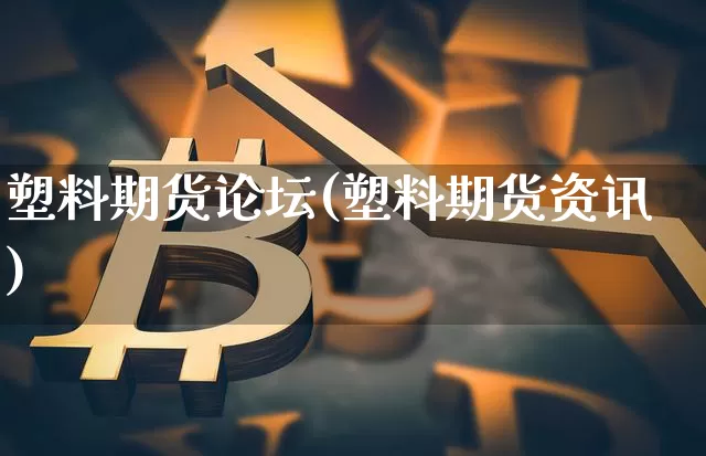 塑料期货论坛(塑料期货资讯)_https://www.hbxfywj.com_基金知识_第1张