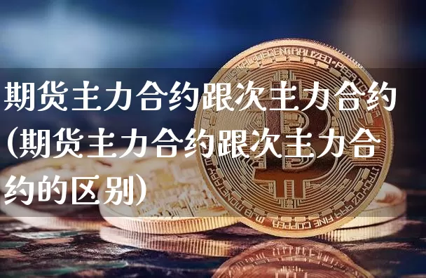 期货主力合约跟次主力合约(期货主力合约跟次主力合约的区别)_https://www.hbxfywj.com_期货知识_第1张