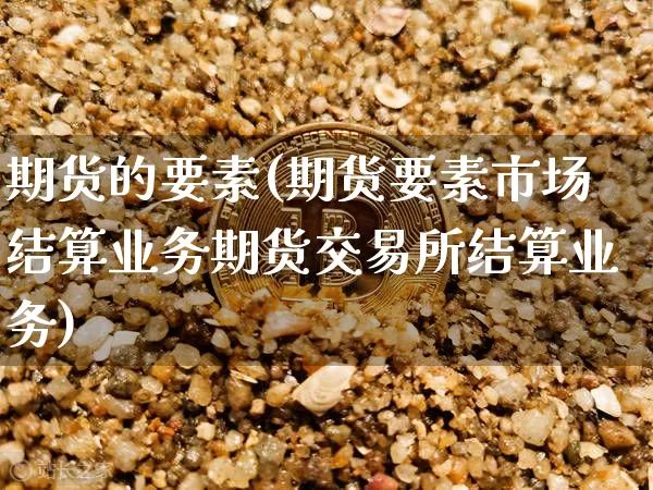 期货的要素(期货要素市场结算业务期货交易所结算业务)_https://www.hbxfywj.com_期货知识_第1张