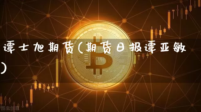 谭士旭期货(期货日报谭亚敏)_https://www.hbxfywj.com_股票知识_第1张