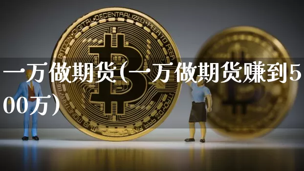一万做期货(一万做期货赚到500万)_https://www.hbxfywj.com_证券知识_第1张