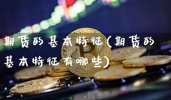 期货的基本特征(期货的基本特征有哪些)_https://www.hbxfywj.com_期货知识_第1张