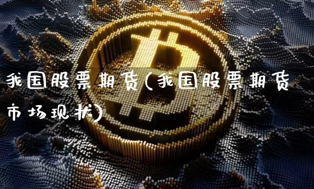 我国股票期货(我国股票期货市场现状)_https://www.hbxfywj.com_股票知识_第1张