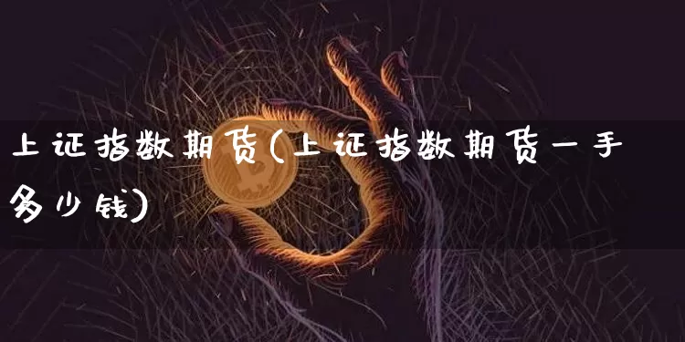 上证指数期货(上证指数期货一手多少钱)_https://www.hbxfywj.com_股票知识_第1张