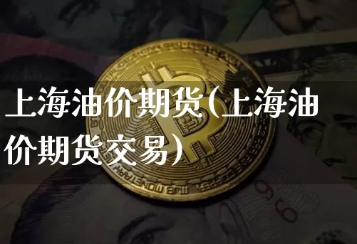 上海油价期货(上海油价期货交易)_https://www.hbxfywj.com_证券知识_第1张
