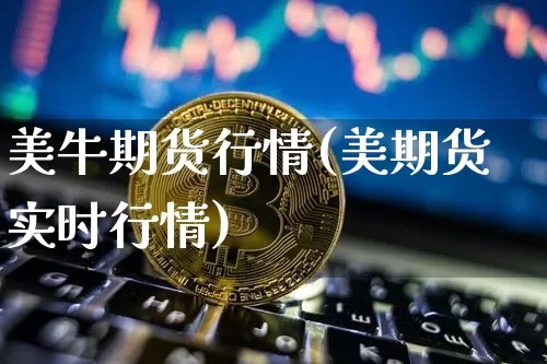 美牛期货行情(美期货实时行情)_https://www.hbxfywj.com_证券知识_第1张