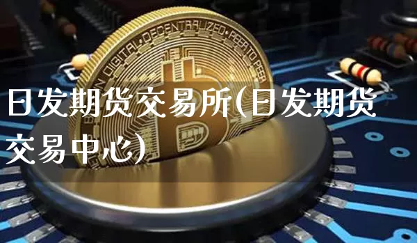 日发期货交易所(日发期货交易中心)_https://www.hbxfywj.com_股票知识_第1张