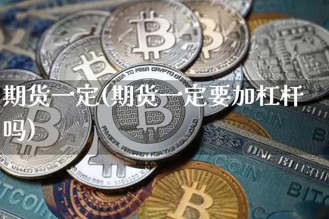 期货一定(期货一定要加杠杆吗)_https://www.hbxfywj.com_期货知识_第1张