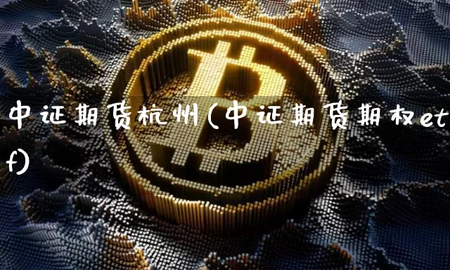 中证期货杭州(中证期货期权etf)_https://www.hbxfywj.com_期货知识_第1张