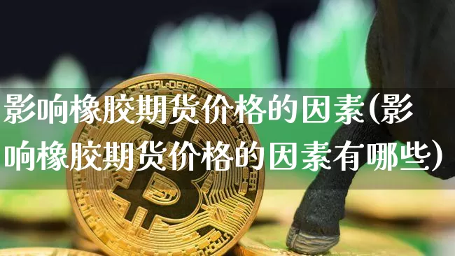 影响橡胶期货价格的因素(影响橡胶期货价格的因素有哪些)_https://www.hbxfywj.com_证券知识_第1张