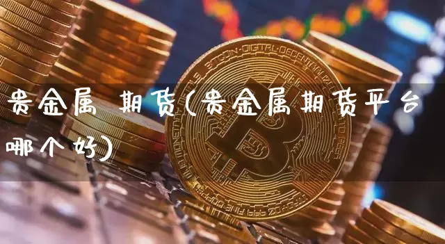 贵金属 期货(贵金属期货平台哪个好)_https://www.hbxfywj.com_股票知识_第1张