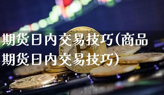 期货日内交易技巧(商品期货日内交易技巧)_https://www.hbxfywj.com_基金知识_第1张