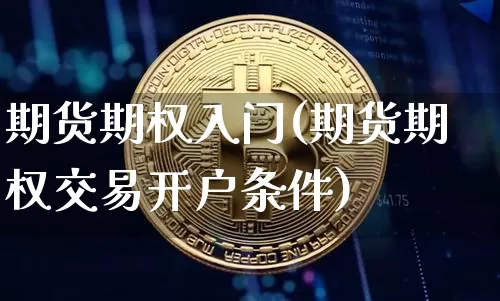 期货期权入门(期货期权交易开户条件)_https://www.hbxfywj.com_股票知识_第1张