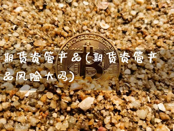 期货资管产品(期货资管产品风险大吗)_https://www.hbxfywj.com_基金知识_第1张