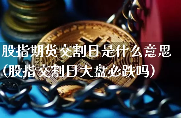股指期货交割日是什么意思(股指交割日大盘必跌吗)_https://www.hbxfywj.com_证券知识_第1张