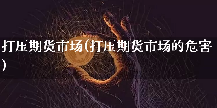 打压期货市场(打压期货市场的危害)_https://www.hbxfywj.com_股票知识_第1张