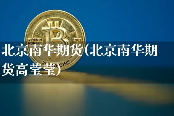 北京南华期货(北京南华期货高莹莹)_https://www.hbxfywj.com_期货知识_第1张