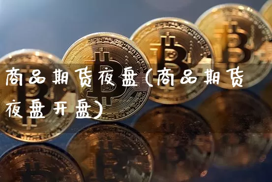 商品期货夜盘(商品期货夜盘开盘)_https://www.hbxfywj.com_股票知识_第1张