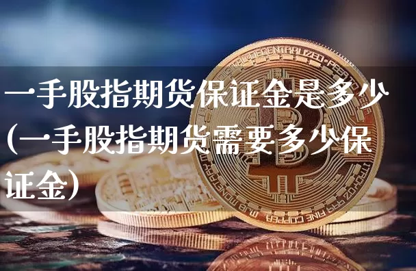 一手股指期货保证金是多少(一手股指期货需要多少保证金)_https://www.hbxfywj.com_证券知识_第1张