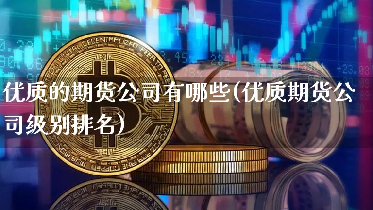 优质的期货公司有哪些(优质期货公司级别排名)_https://www.hbxfywj.com_股票知识_第1张
