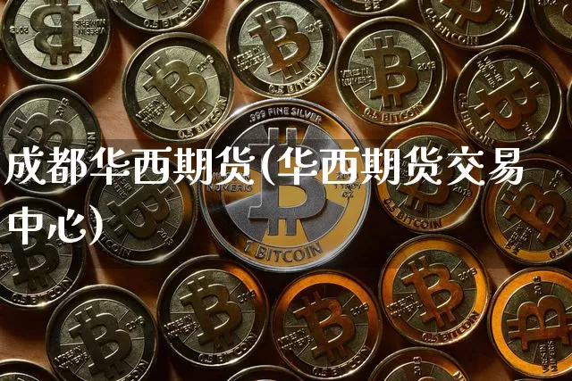 成都华西期货(华西期货交易中心)_https://www.hbxfywj.com_基金知识_第1张