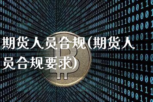 期货人员合规(期货人员合规要求)_https://www.hbxfywj.com_基金知识_第1张