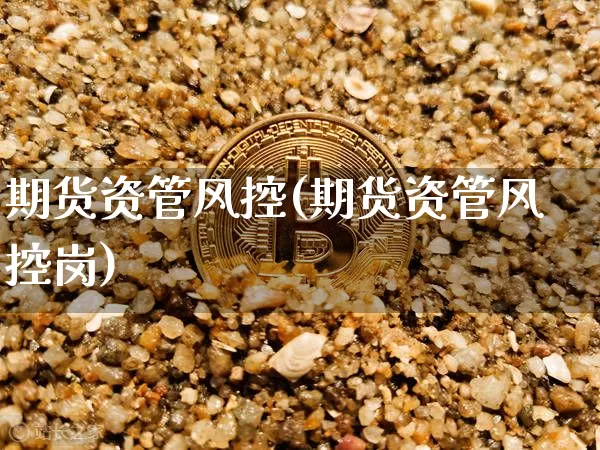 期货资管风控(期货资管风控岗)_https://www.hbxfywj.com_证券知识_第1张
