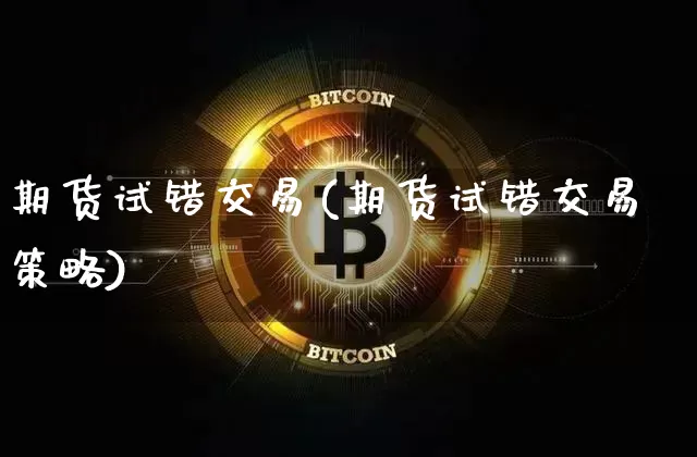 期货试错交易(期货试错交易策略)_https://www.hbxfywj.com_证券知识_第1张