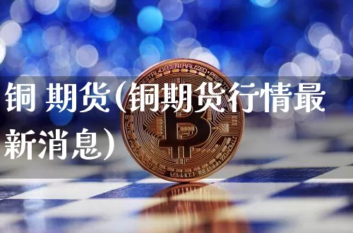铜 期货(铜期货行情最新消息)_https://www.hbxfywj.com_期货知识_第1张
