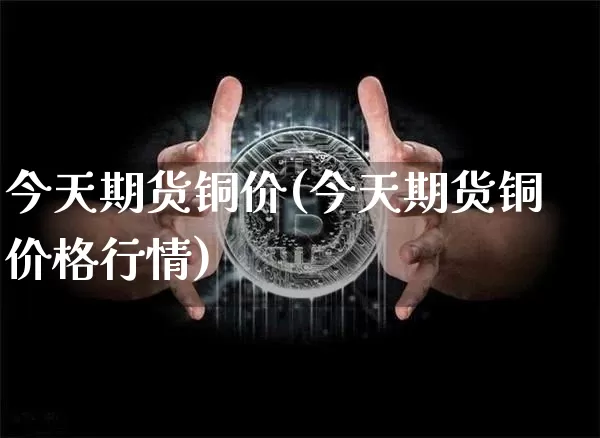 今天期货铜价(今天期货铜价格行情)_https://www.hbxfywj.com_股票知识_第1张