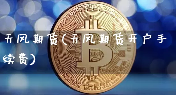 天风期货(天风期货开户手续费)_https://www.hbxfywj.com_证券知识_第1张