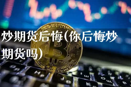 炒期货后悔(你后悔炒期货吗)_https://www.hbxfywj.com_期货知识_第1张