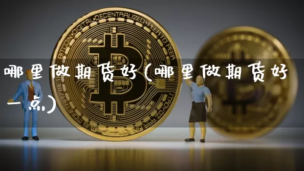 哪里做期货好(哪里做期货好一点)_https://www.hbxfywj.com_期货知识_第1张