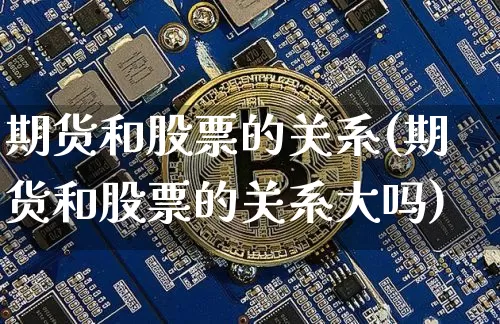 期货和股票的关系(期货和股票的关系大吗)_https://www.hbxfywj.com_股票知识_第1张