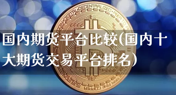 国内期货平台比较(国内十大期货交易平台排名)_https://www.hbxfywj.com_期货知识_第1张