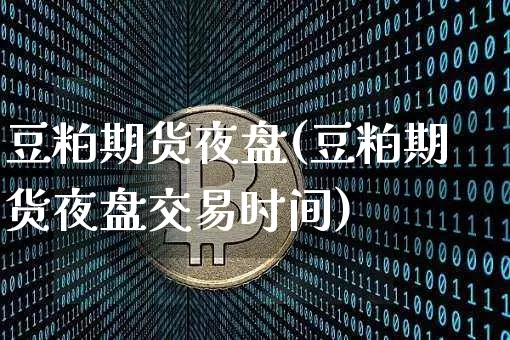 豆粕期货夜盘(豆粕期货夜盘交易时间)_https://www.hbxfywj.com_股票知识_第1张