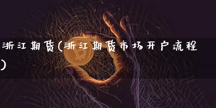浙江期货(浙江期货市场开户流程)_https://www.hbxfywj.com_期货知识_第1张