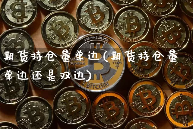 期货持仓量单边(期货持仓量单边还是双边)_https://www.hbxfywj.com_基金知识_第1张