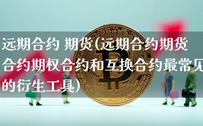 远期合约 期货(远期合约期货合约期权合约和互换合约最常见的衍生工具)_https://www.hbxfywj.com_证券知识_第1张