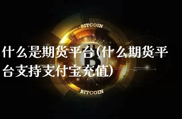 什么是期货平台(什么期货平台支持支付宝充值)_https://www.hbxfywj.com_证券知识_第1张